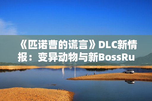 《匹诺曹的谎言》DLC新情报：变异动物与新BossRush