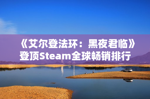 《艾尔登法环：黑夜君临》登顶Steam全球畅销排行