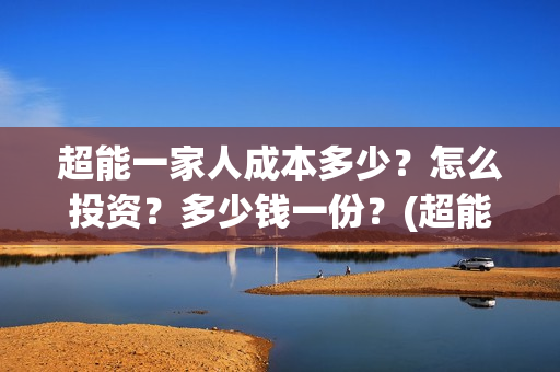 超能一家人成本多少？怎么投资？多少钱一份？(超能一家人成本多少钱)