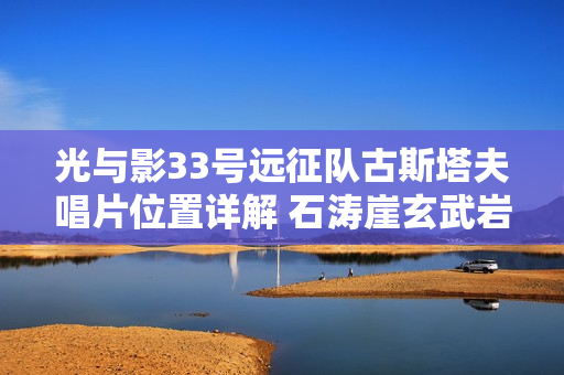 光与影33号远征队古斯塔夫唱片位置详解 石涛崖玄武岩浪全流程攻略