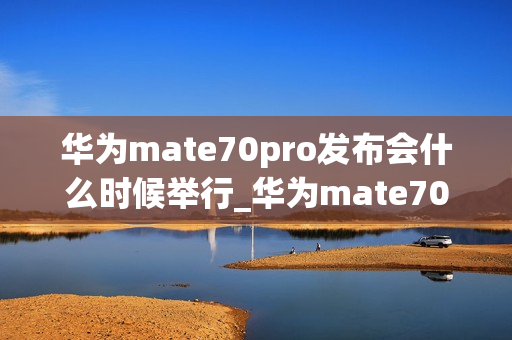 华为mate70pro发布会什么时候举行_华为mate70pro发布会日期是哪天
