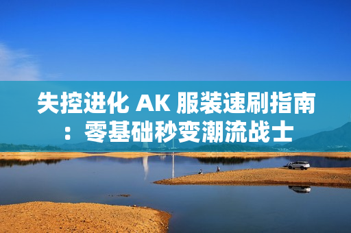 失控进化 AK 服装速刷指南：零基础秒变潮流战士