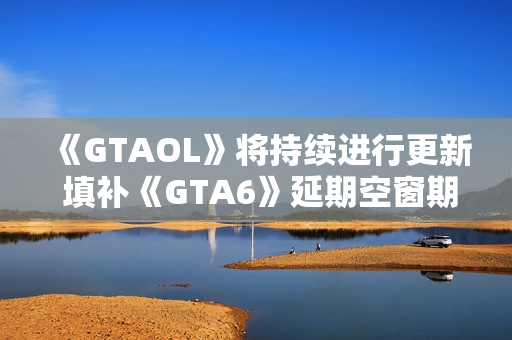 《GTAOL》将持续进行更新 填补《GTA6》延期空窗期