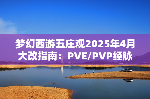 梦幻西游五庄观2025年4月大改指南：PVE/PVP经脉加点全解析