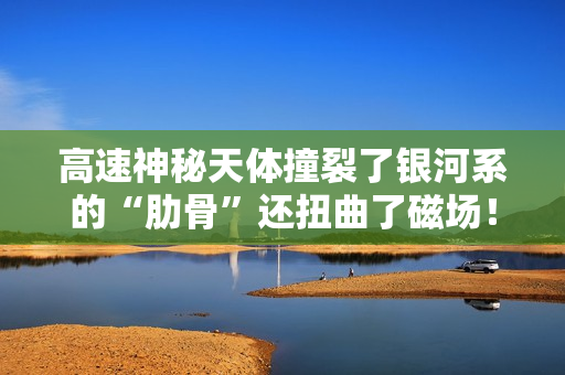 高速神秘天体撞裂了银河系的“肋骨”还扭曲了磁场！