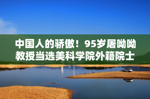 中国人的骄傲！95岁屠呦呦教授当选美科学院外籍院士