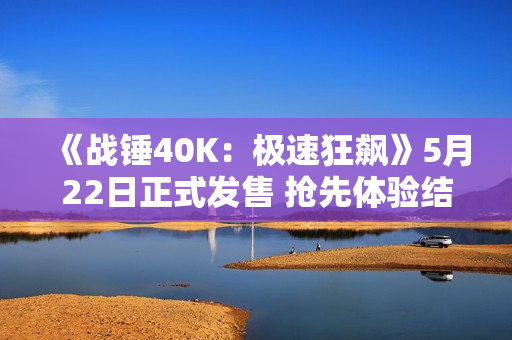《战锤40K：极速狂飙》5月22日正式发售 抢先体验结束