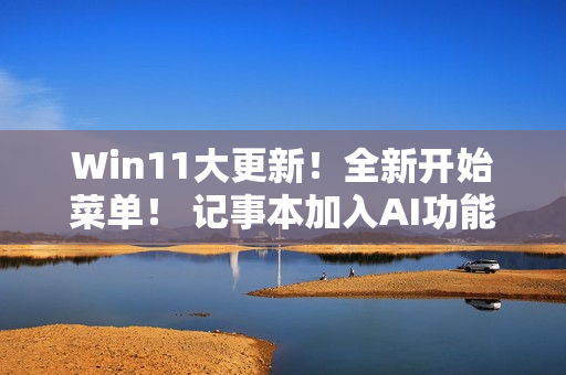 Win11大更新！全新开始菜单！ 记事本加入AI功能！