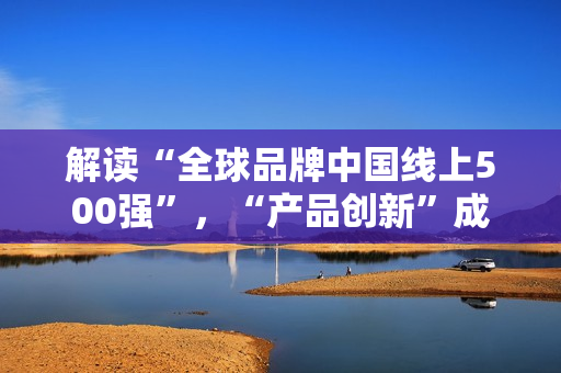 解读“全球品牌中国线上500强”，“产品创新”成上榜关键