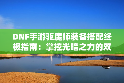 DNF手游驱魔师装备搭配终极指南：掌控光暗之力的双修宗师