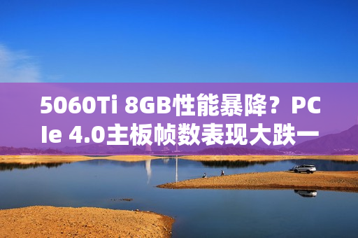 5060Ti 8GB性能暴降？PCIe 4.0主板帧数表现大跌一成