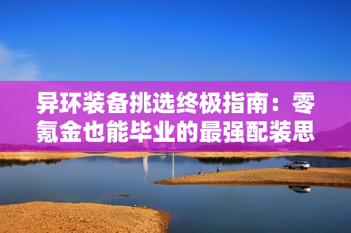 异环装备挑选终极指南：零氪金也能毕业的最强配装思路