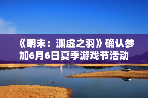 《明末：渊虚之羽》确认参加6月6日夏季游戏节活动