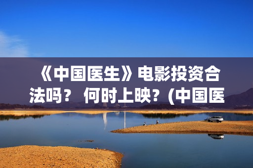  《中国医生》电影投资合法吗？ 何时上映？(中国医生纪录片)