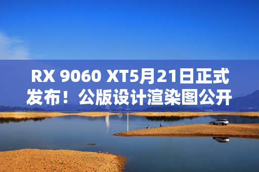 RX 9060 XT5月21日正式发布！公版设计渲染图公开