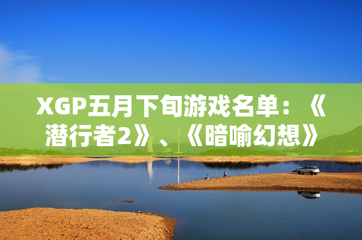 XGP五月下旬游戏名单：《潜行者2》、《暗喻幻想》等