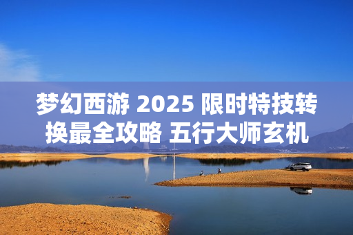 梦幻西游 2025 限时特技转换最全攻略 五行大师玄机解析
