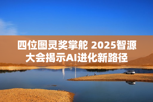 四位图灵奖掌舵 2025智源大会揭示AI进化新路径
