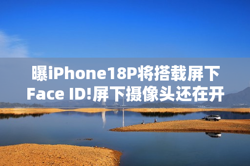 曝iPhone18P将搭载屏下Face ID!屏下摄像头还在开发中