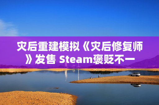 灾后重建模拟《灾后修复师》发售 Steam褒贬不一