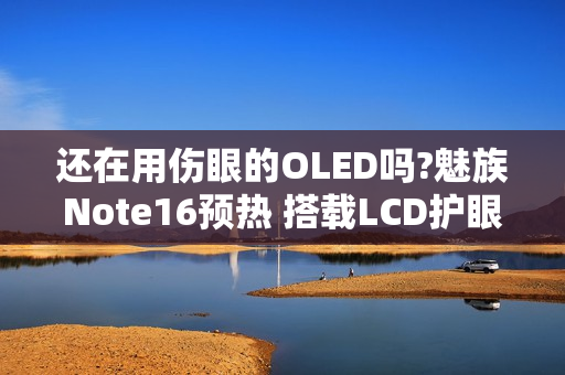 还在用伤眼的OLED吗?魅族Note16预热 搭载LCD护眼屏!