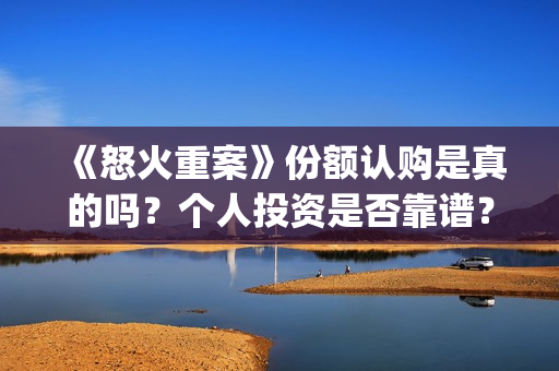 《怒火重案》份额认购是真的吗？个人投资是否靠谱？(怒火重案有)