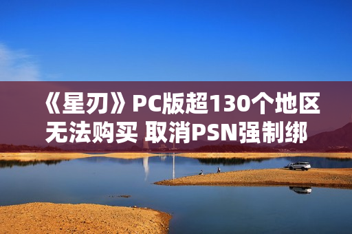 《星刃》PC版超130个地区无法购买 取消PSN强制绑定