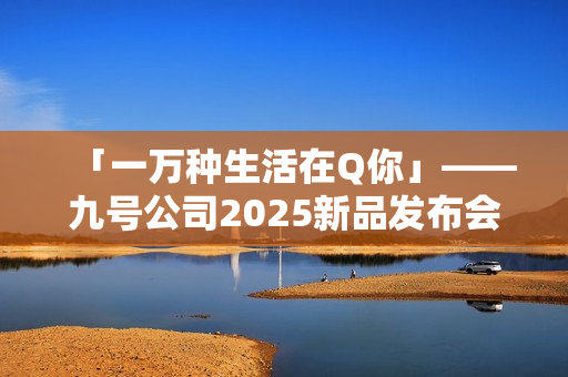 「一万种生活在Q你」——九号公司2025新品发布会倒计时，Q系列重塑女性智能出行