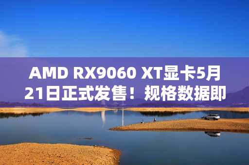AMD RX9060 XT显卡5月21日正式发售！规格数据即将公布