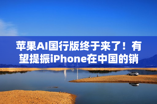 苹果AI国行版终于来了！有望提振iPhone在中国的销量