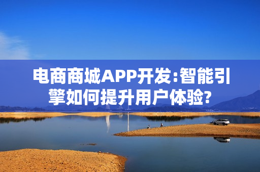 电商商城APP开发:智能引擎如何提升用户体验?