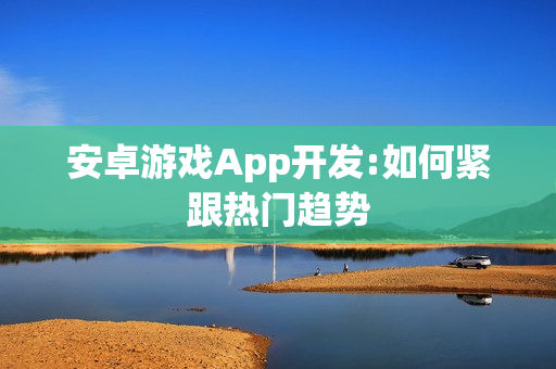 安卓游戏App开发:如何紧跟热门趋势