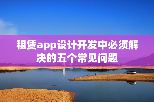 租赁app设计开发中必须解决的五个常见问题