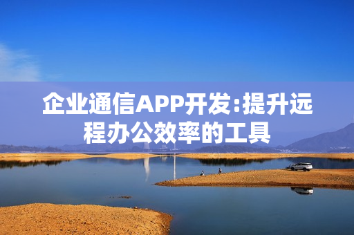 企业通信APP开发:提升远程办公效率的工具