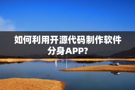 如何利用开源代码制作软件分身APP?