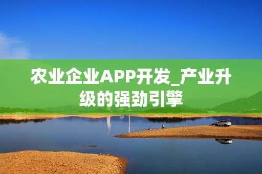 农业企业APP开发_产业升级的强劲引擎