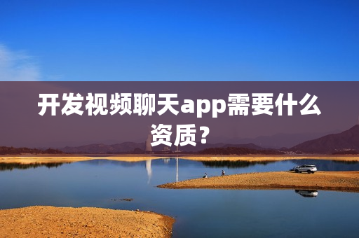 开发视频聊天app需要什么资质？