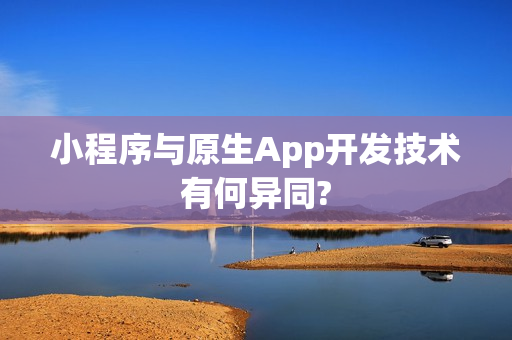 小程序与原生App开发技术有何异同?