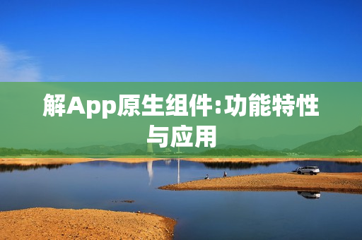 解App原生组件:功能特性与应用