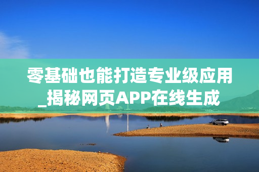 零基础也能打造专业级应用_揭秘网页APP在线生成