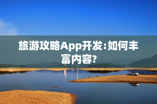 旅游攻略App开发:如何丰富内容?