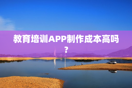 教育培训APP制作成本高吗?