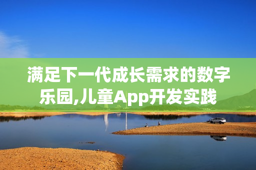 满足下一代成长需求的数字乐园,儿童App开发实践