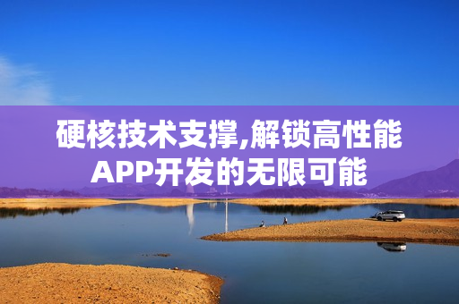 硬核技术支撑,解锁高性能APP开发的无限可能