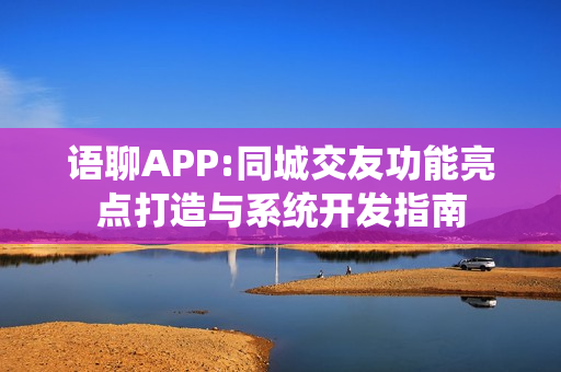 语聊APP:同城交友功能亮点打造与系统开发指南