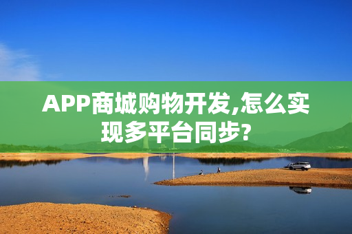 APP商城购物开发,怎么实现多平台同步?