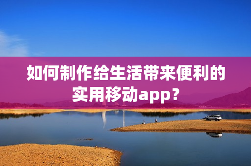 如何制作给生活带来便利的实用移动app？