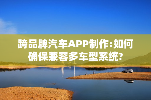跨品牌汽车APP制作:如何确保兼容多车型系统?