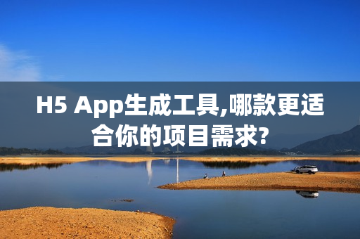 H5 App生成工具,哪款更适合你的项目需求?