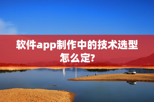 软件app制作中的技术选型怎么定?